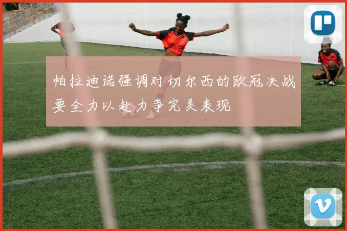帕拉迪诺强调对切尔西的欧冠决战要全力以赴力争完美表现