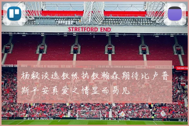 杨毅谈选教练执教瀚森期待比卢普斯平安真爱之情显而易见
