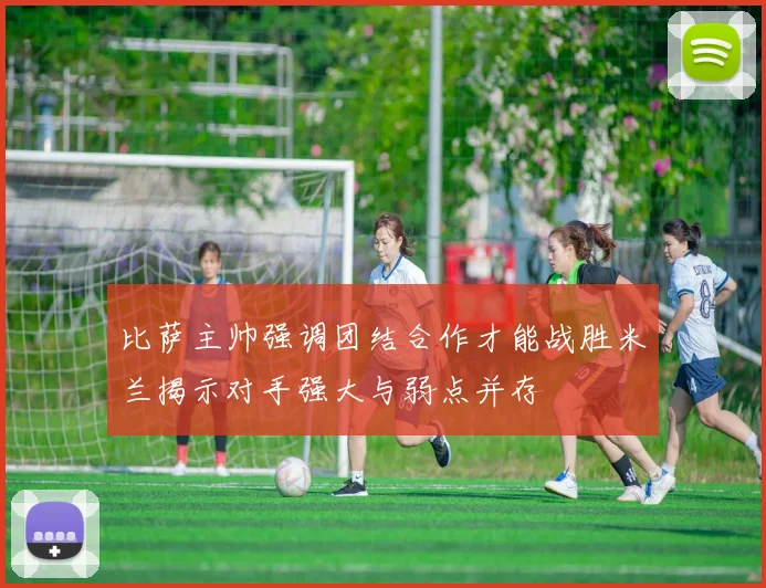 比萨主帅强调团结合作才能战胜米兰揭示对手强大与弱点并存