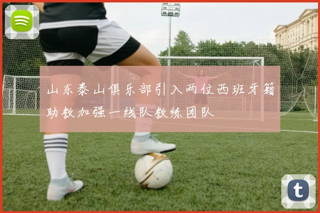 山东泰山俱乐部引入两位西班牙籍助教加强一线队教练团队
