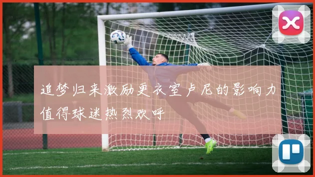 追梦归来激励更衣室卢尼的影响力值得球迷热烈欢呼