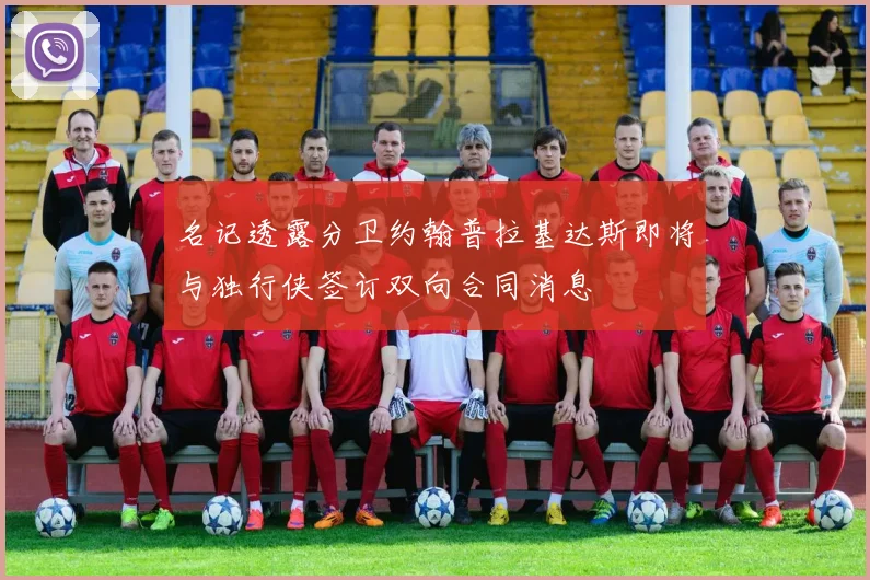 名记透露分卫约翰普拉基达斯即将与独行侠签订双向合同消息