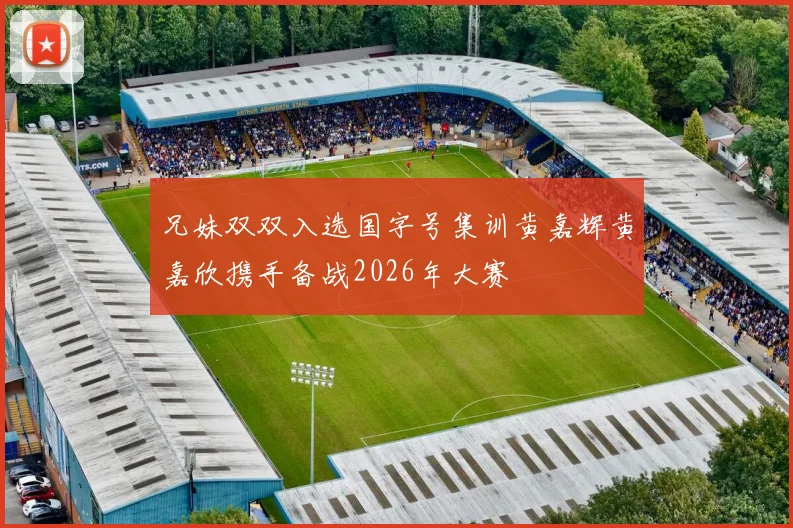 兄妹双双入选国字号集训黄嘉辉黄嘉欣携手备战2026年大赛