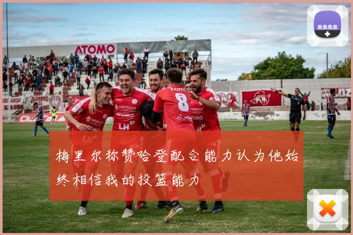 梅里尔称赞哈登配合能力认为他始终相信我的投篮能力