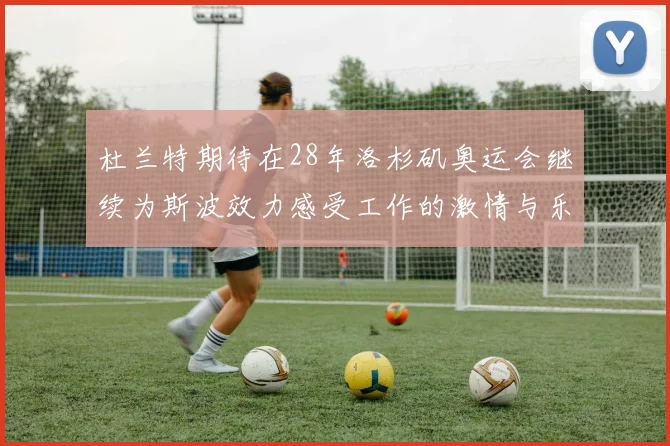 杜兰特期待在28年洛杉矶奥运会继续为斯波效力感受工作的激情与乐趣
