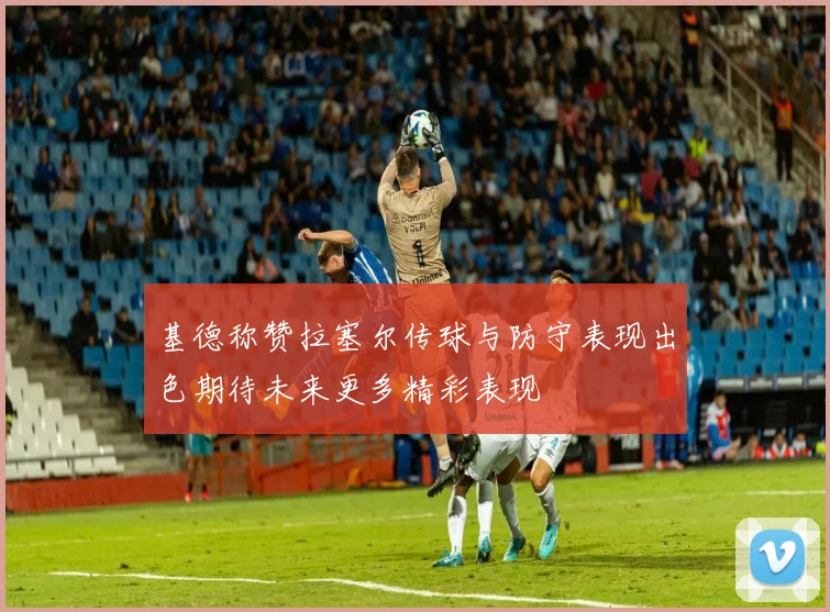 基德称赞拉塞尔传球与防守表现出色期待未来更多精彩表现