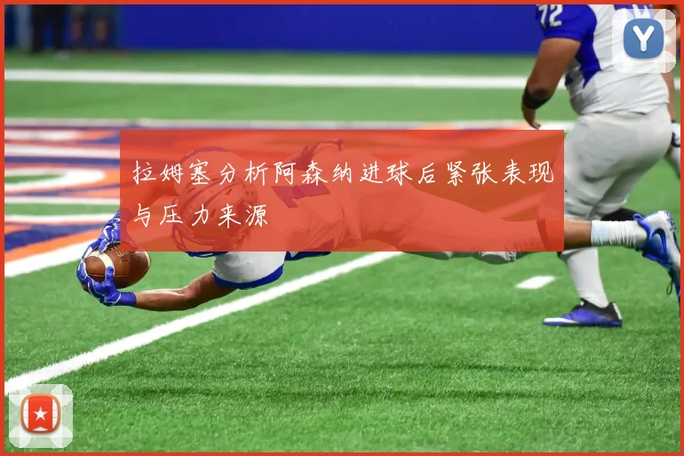 拉姆塞分析阿森纳进球后紧张表现与压力来源