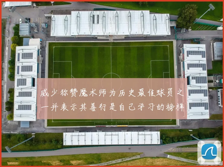 威少称赞魔术师为历史最佳球员之一并表示其善行是自己学习的榜样