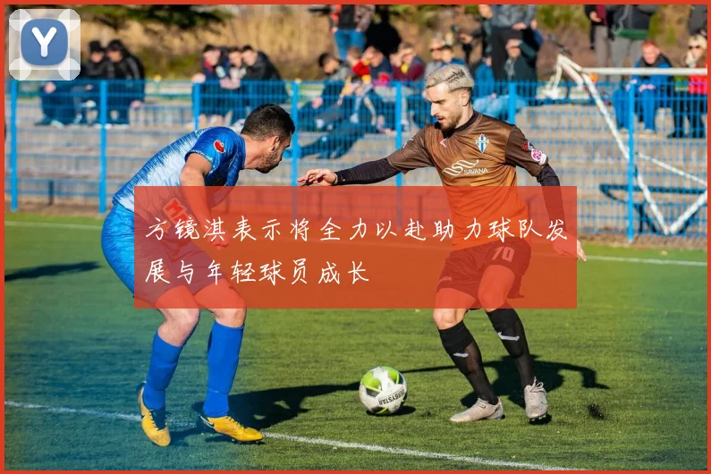 方镜淇表示将全力以赴助力球队发展与年轻球员成长